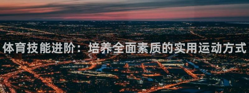 3377体育官网下载娱乐：体育技能进阶：培养全面素质