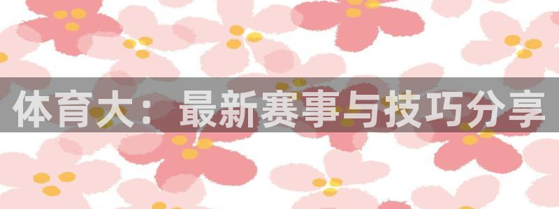 3377体育官方正版app集团官网网址：体育大：最新赛事与技