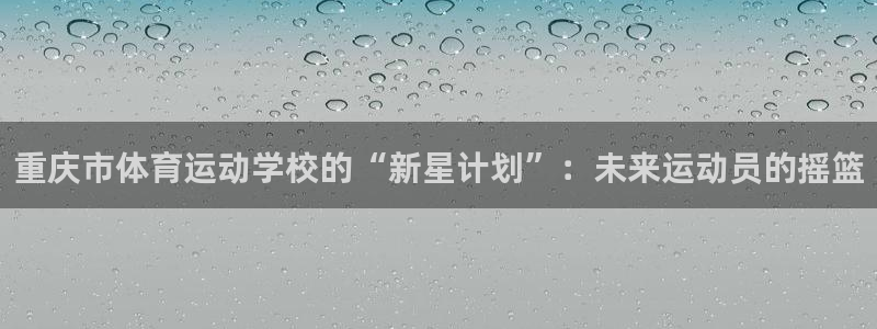 3377体育官方正版app娱乐下载：重庆市体育运动学校的“新