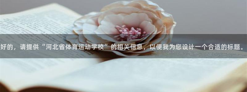 3377体育官方集团官网：好的，请提供“河北省体育运动学校”